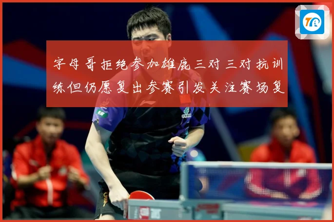 字母哥拒绝参加雄鹿三对三对抗训练但仍愿复出参赛引发关注赛场复盘：最新赛事动态与深度分析