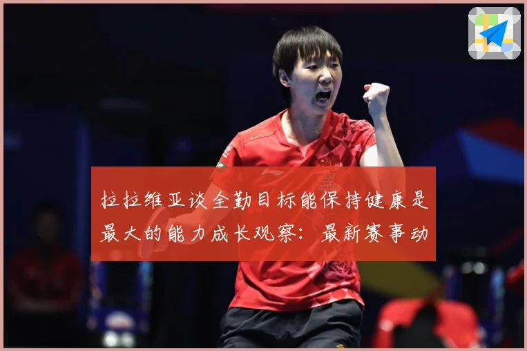 拉拉维亚谈全勤目标能保持健康是最大的能力成长观察：最新赛事动态与深度分析