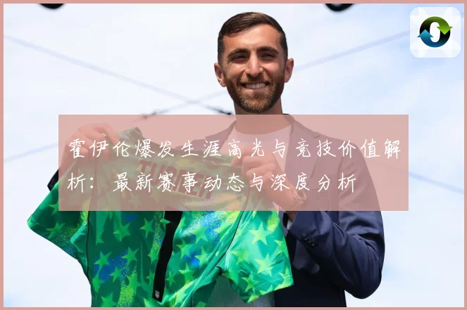 霍伊伦爆发生涯高光与竞技价值解析：最新赛事动态与深度分析