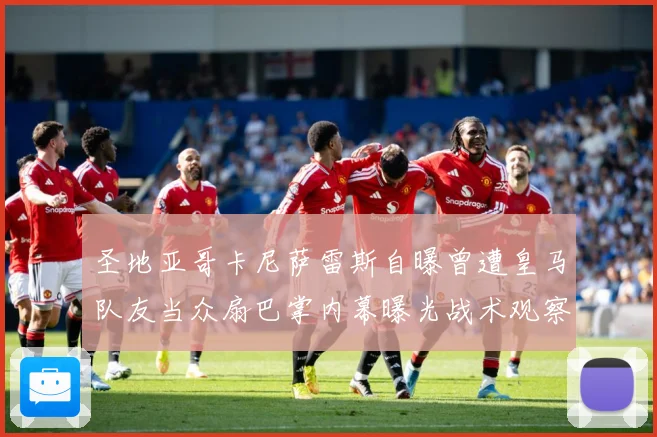 圣地亚哥卡尼萨雷斯自曝曾遭皇马队友当众扇巴掌内幕曝光战术观察：最新赛事动态与深度分析