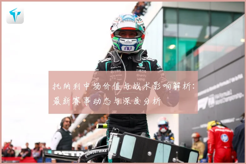 托纳利中场价值与战术影响解析：最新赛事动态与深度分析