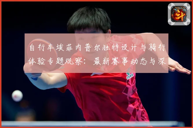 自行车埃菲内普尔独特设计与骑行体验专题观察：最新赛事动态与深度分析