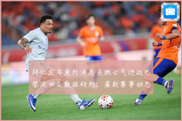 拜仁发布意外消息点燃士气迎战巴黎次回合数据研判：最新赛事动态与深度分析