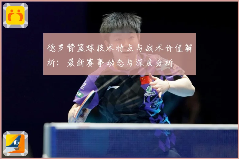 德罗赞篮球技术特点与战术价值解析：最新赛事动态与深度分析