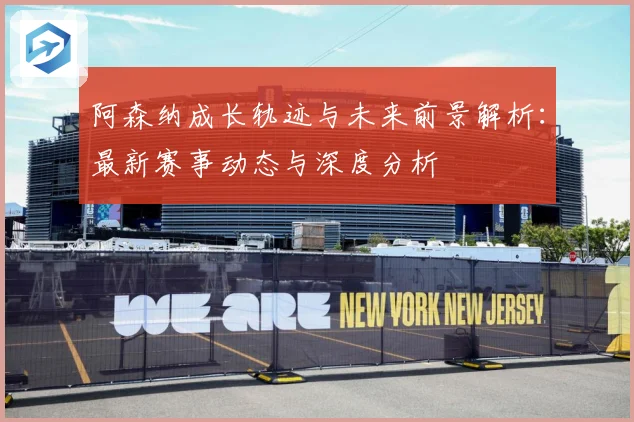 阿森纳成长轨迹与未来前景解析：最新赛事动态与深度分析