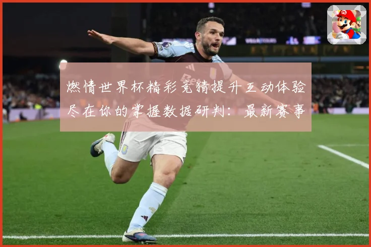 燃情世界杯精彩竞猜提升互动体验尽在你的掌握数据研判：最新赛事动态与深度分析