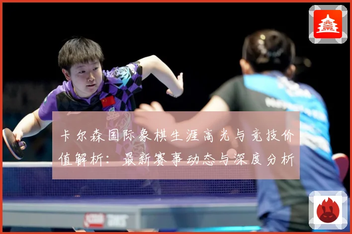 卡尔森国际象棋生涯高光与竞技价值解析：最新赛事动态与深度分析