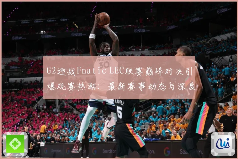 G2迎战Fnatic LEC联赛巅峰对决引爆观赛热潮：最新赛事动态与深度分析