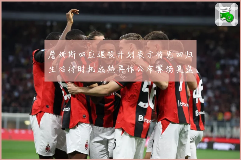 詹姆斯回应退役计划表示将先回归生活待时机成熟再作公布赛场复盘：最新赛事动态与深度分析
