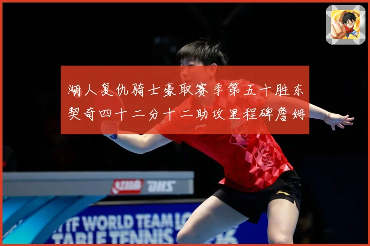 湖人复仇骑士豪取赛季第五十胜东契奇四十二分十二助攻里程碑詹姆赛场复盘：最新赛事动态与深度分析