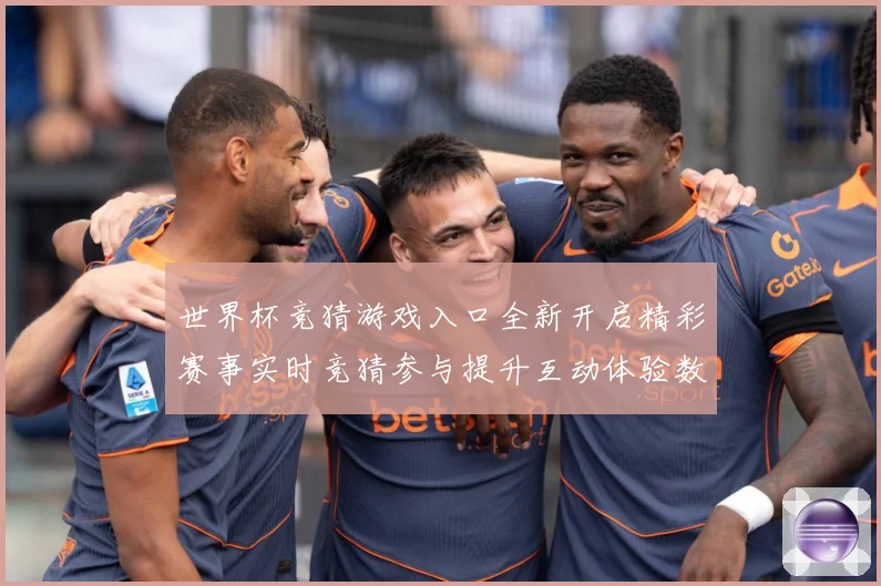 世界杯竞猜游戏入口全新开启精彩赛事实时竞猜参与提升互动体验数据研判：最新赛事动态与深度分析