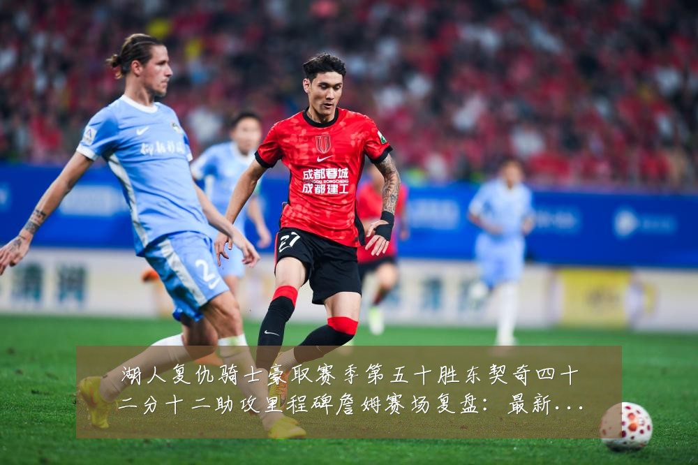 湖人复仇骑士豪取赛季第五十胜东契奇四十二分十二助攻里程碑詹姆赛场复盘：最新赛事动态与深度分析