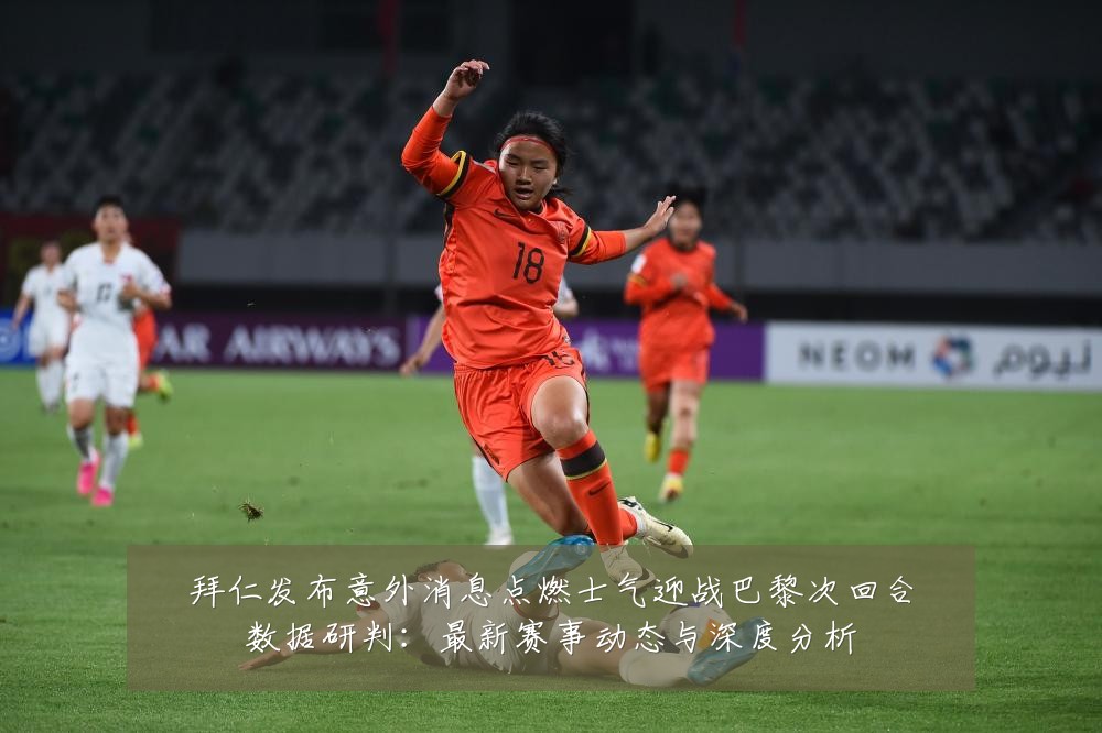拜仁发布意外消息点燃士气迎战巴黎次回合数据研判：最新赛事动态与深度分析