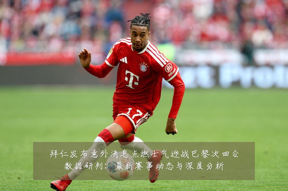 拜仁发布意外消息点燃士气迎战巴黎次回合数据研判：最新赛事动态与深度分析