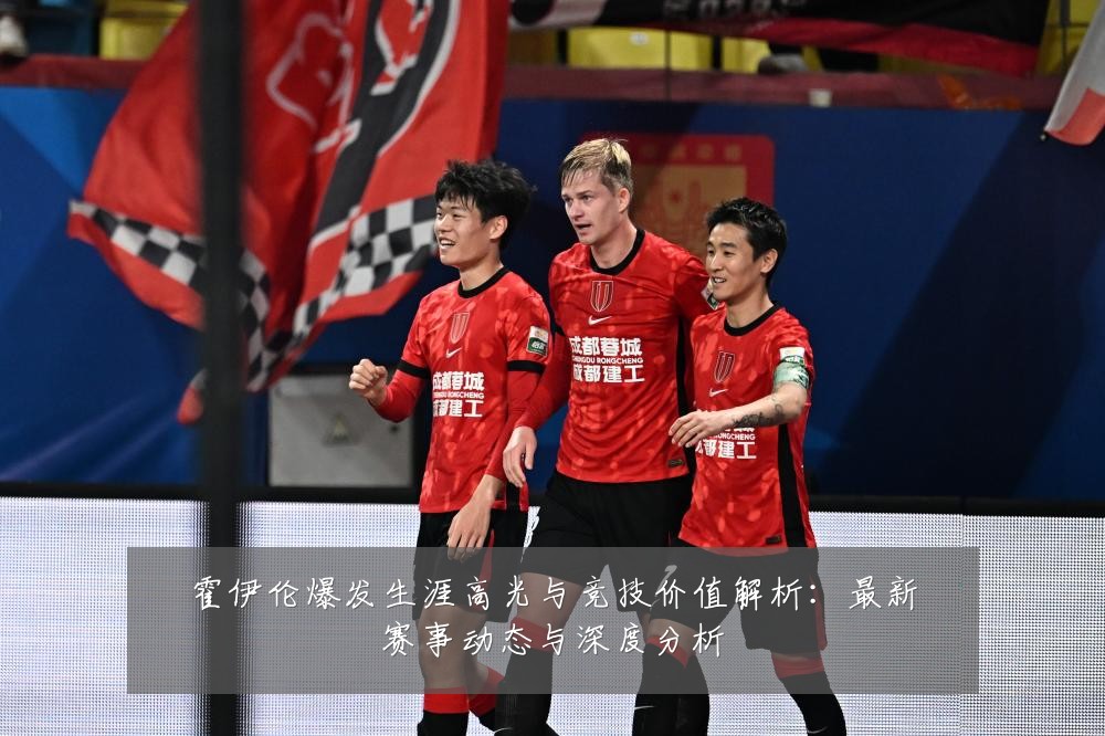 霍伊伦爆发生涯高光与竞技价值解析:最新赛事动态与深度分析