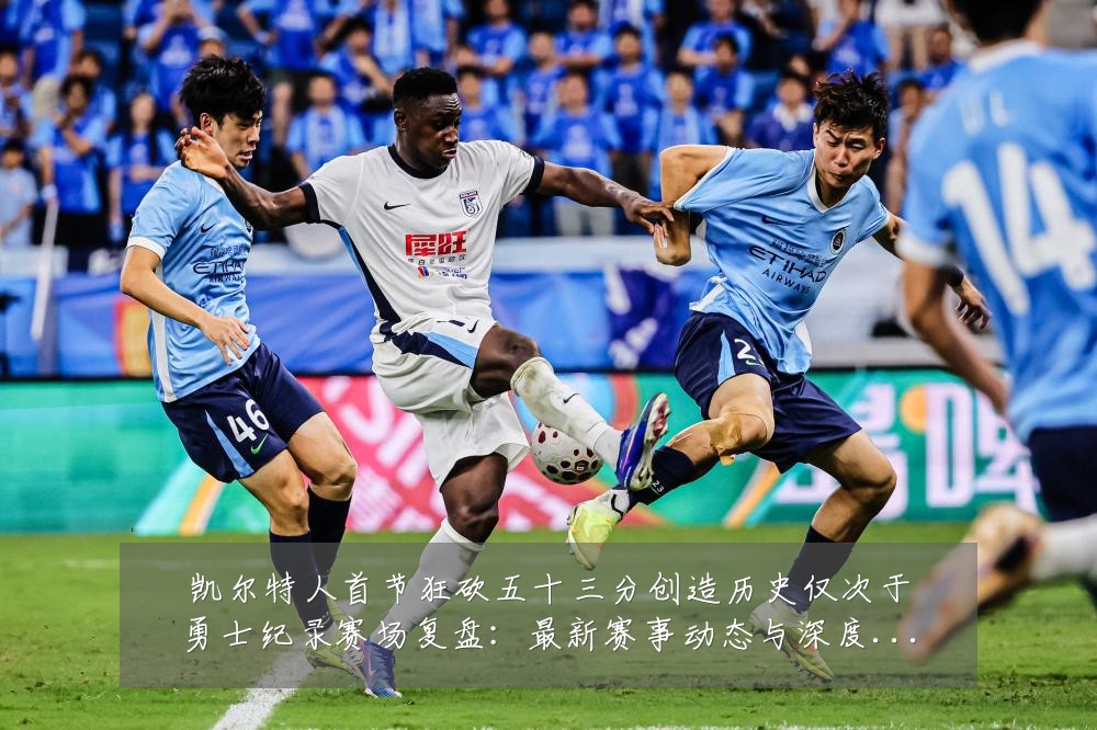 凯尔特人首节狂砍五十三分创造历史仅次于勇士纪录赛场复盘：最新赛事动态与深度分析
