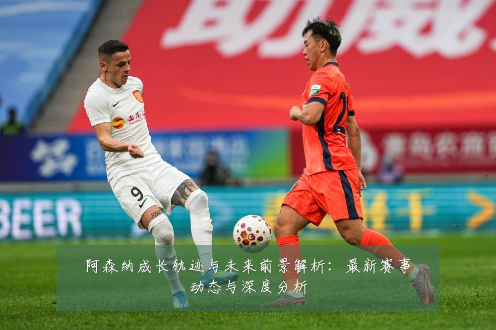 阿森纳成长轨迹与未来前景解析:最新赛事动态与深度分析