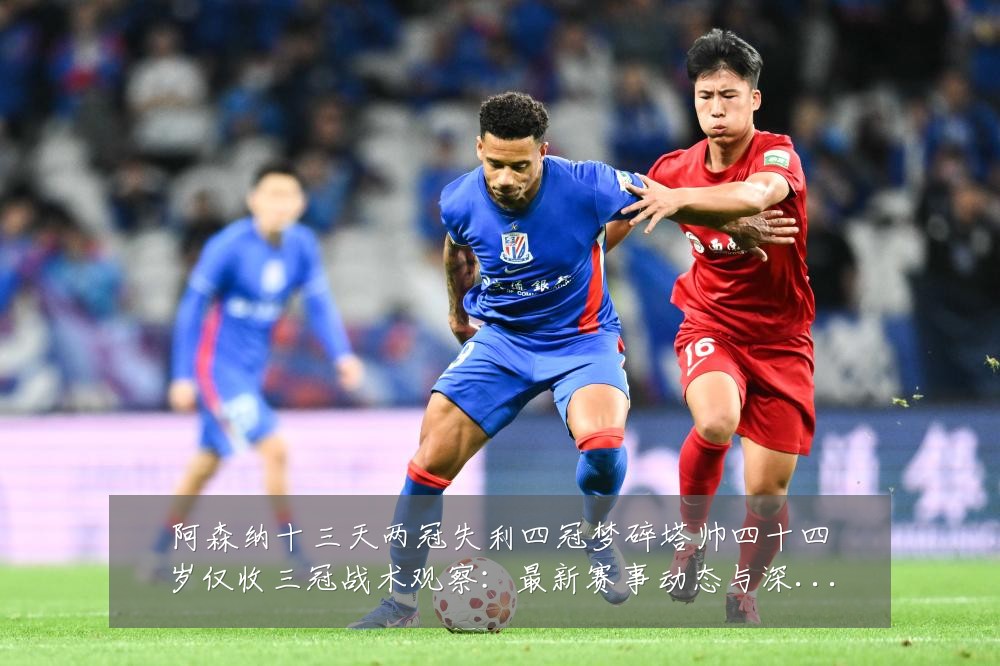 阿森纳十三天两冠失利四冠梦碎塔帅四十四岁仅收三冠战术观察：最新赛事动态与深度分析