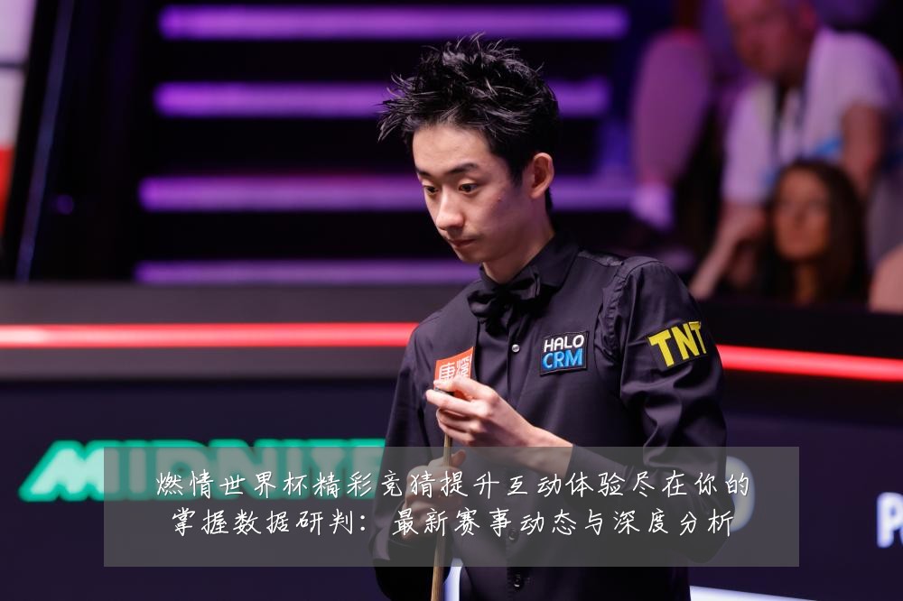 燃情世界杯精彩竞猜提升互动体验尽在你的掌握数据研判:最新赛事动态与深度分析