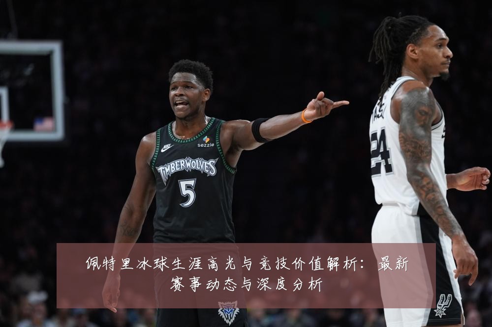 佩特里冰球生涯高光与竞技价值解析:最新赛事动态与深度分析