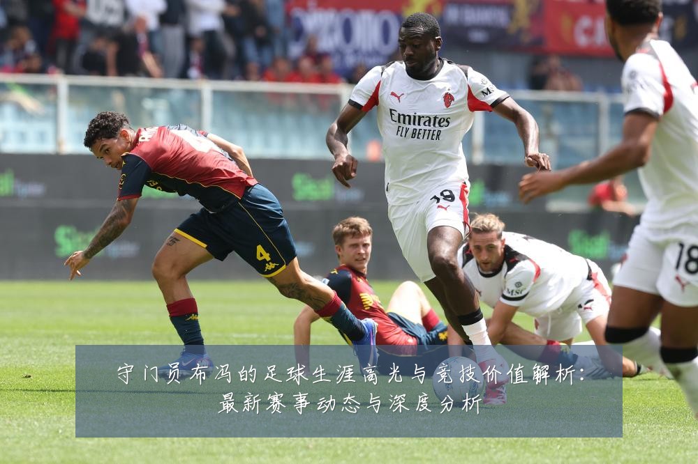 守门员布冯的足球生涯高光与竞技价值解析：最新赛事动态与深度分析