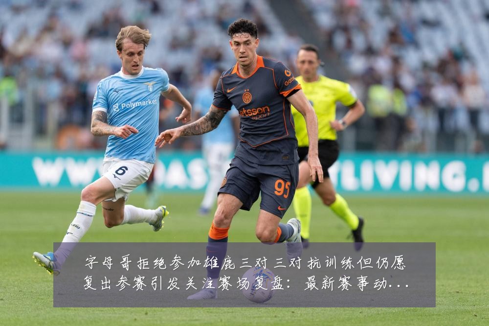 字母哥拒绝参加雄鹿三对三对抗训练但仍愿复出参赛引发关注赛场复盘:最新赛事动态与深度分析