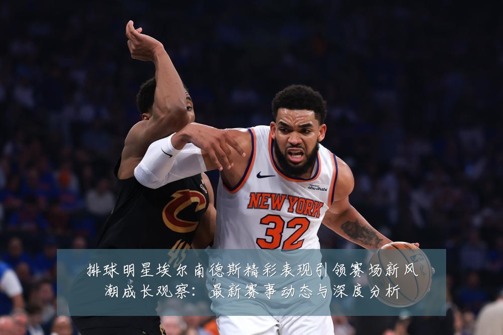 排球明星埃尔南德斯精彩表现引领赛场新风潮成长观察:最新赛事动态与深度分析
