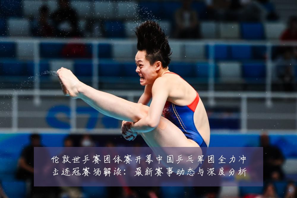 伦敦世乒赛团体赛开幕中国乒乓军团全力冲击连冠赛场解读：最新赛事动态与深度分析