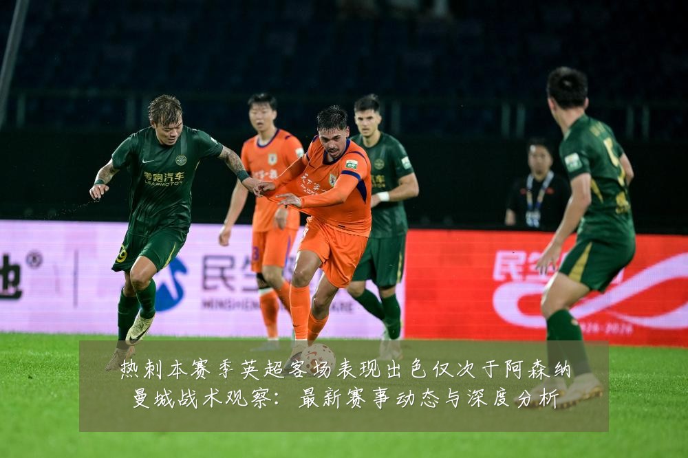 热刺本赛季英超客场表现出色仅次于阿森纳曼城战术观察：最新赛事动态与深度分析