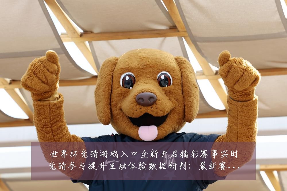 世界杯竞猜游戏入口全新开启精彩赛事实时竞猜参与提升互动体验数据研判:最新赛事动态与深度分析
